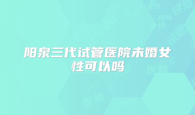 阳泉三代试管医院未婚女性可以吗
