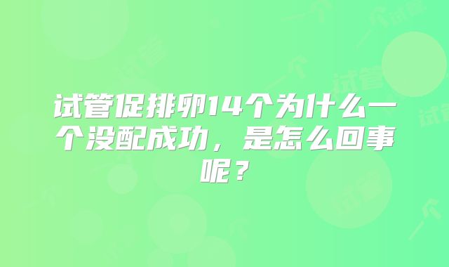 试管促排卵14个为什么一个没配成功,是怎么回事呢?