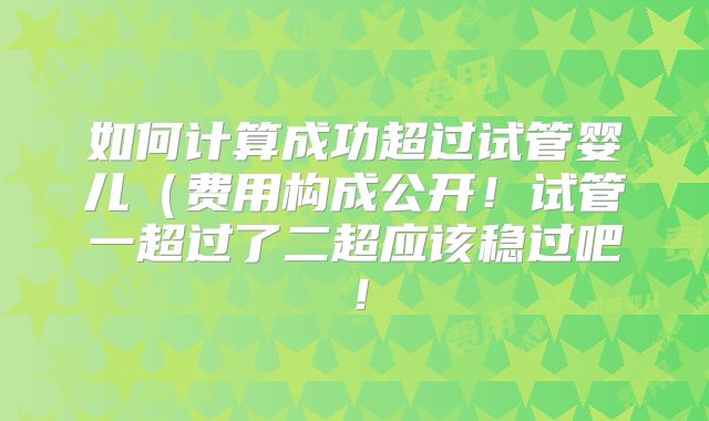 如何计算成功超过试管婴儿（费用构成公开！试管一超过了二超应该稳过吧！