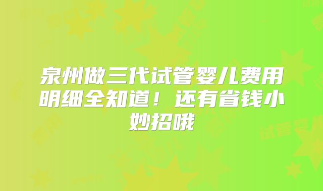 泉州做三代试管婴儿费用明细全知道!还有省钱小妙招哦