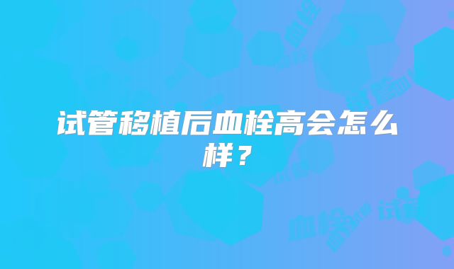 试管移植后血栓高会怎么样？