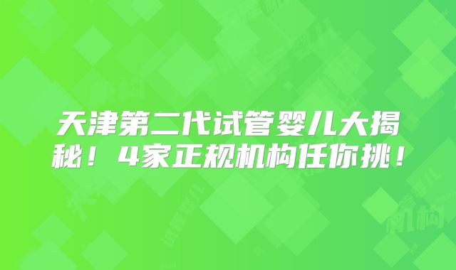 天津第二代试管婴儿大揭秘！4家正规机构任你挑！