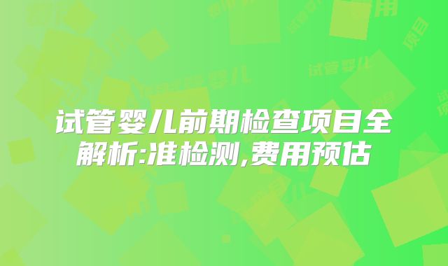 试管婴儿前期检查项目全解析:准检测,费用预估