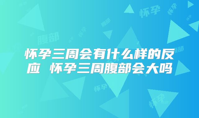怀孕三周会有什么样的反应 怀孕三周腹部会大吗
