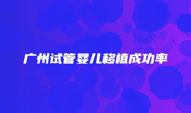 广州试管婴儿移植成功率
