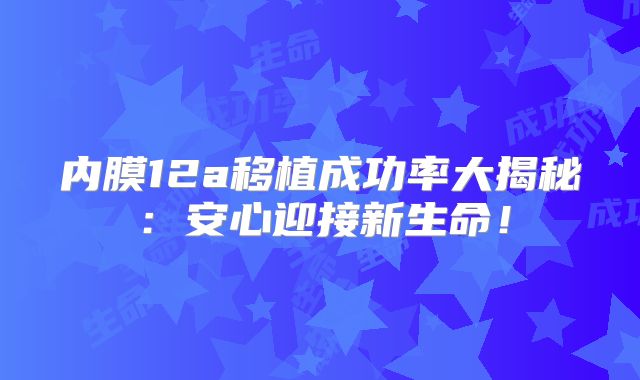内膜12a移植成功率大揭秘:安心迎接新生命!