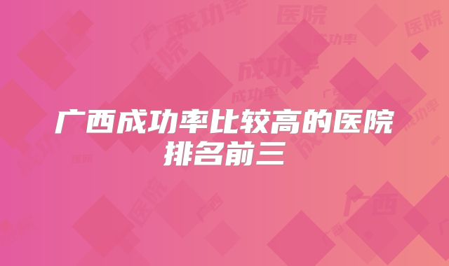 广西成功率比较高的医院排名前三
