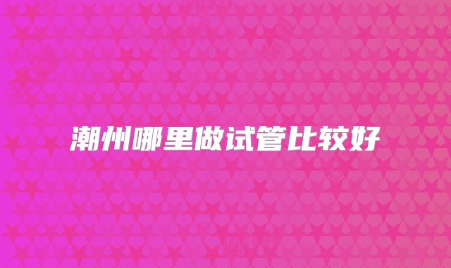 潮州哪里做试管比较好