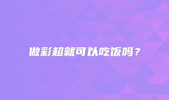 做彩超就可以吃饭吗？
