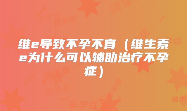 维e导致不孕不育(维生素e为什么可以辅助治疗不孕症)