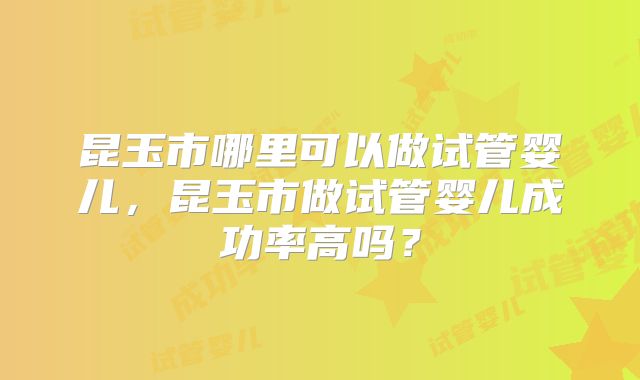 昆玉市哪里可以做试管婴儿，昆玉市做试管婴儿成功率高吗？