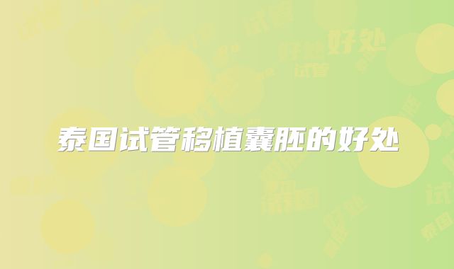 泰国试管移植囊胚的好处