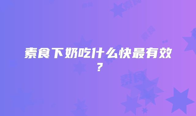 素食下奶吃什么快最有效?