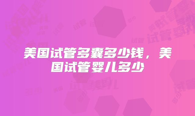 美国试管多囊多少钱，美国试管婴儿多少