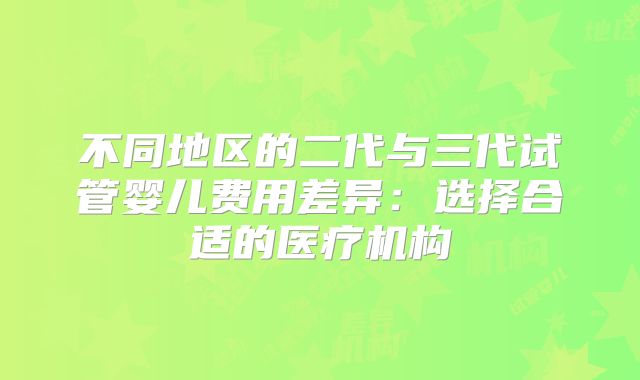 不同地区的二代与三代试管婴儿费用差异：选择合适的医疗机构
