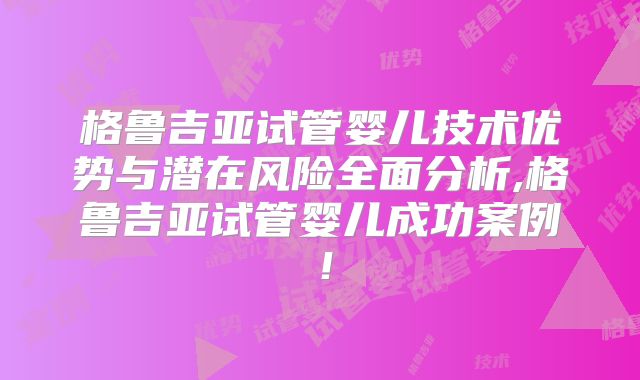 格鲁吉亚试管婴儿技术优势与潜在风险全面分析,格鲁吉亚试管婴儿成功案例!