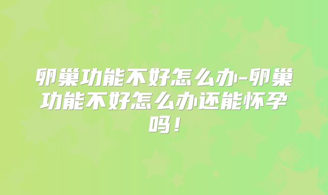 卵巢功能不好怎么办-卵巢功能不好怎么办还能怀孕吗!