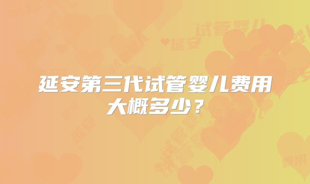 延安第三代试管婴儿费用大概多少？