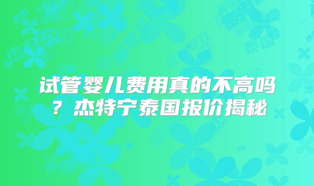 试管婴儿费用真的不高吗？杰特宁泰国报价揭秘