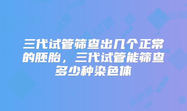 三代试管筛查出几个正常的胚胎，三代试管能筛查多少种染色体
