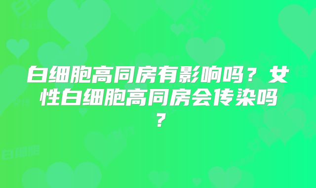 白细胞高同房有影响吗？女性白细胞高同房会传染吗？