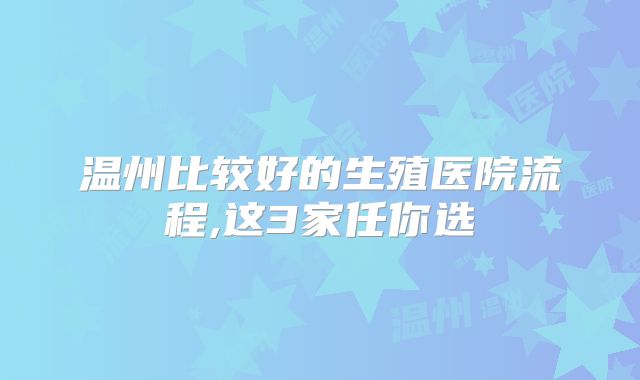 温州比较好的生殖医院流程,这3家任你选