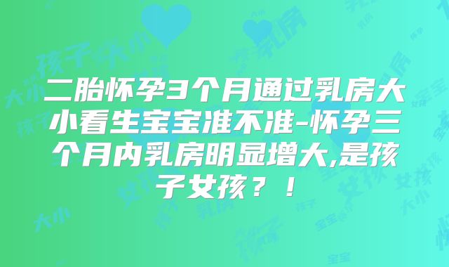 二胎怀孕3个月通过乳房大小看生宝宝准不准-怀孕三个月内乳房明显增大,是孩子女孩？！