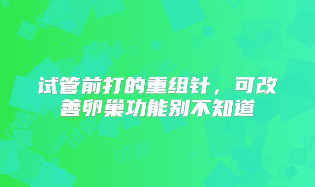 试管前打的重组针,可改善卵巢功能别不知道