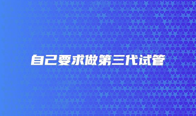 自己要求做第三代试管