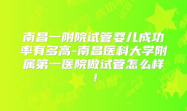 南昌一附院试管婴儿成功率有多高-南昌医科大学附属第一医院做试管怎么样！