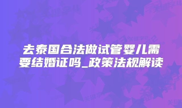 去泰国合法做试管婴儿需要结婚证吗_政策法规解读