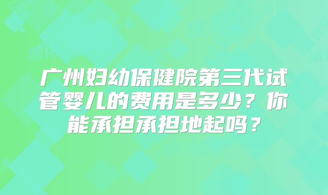 广州妇幼保健院第三代试管婴儿的费用是多少?你能承担承担地起吗?