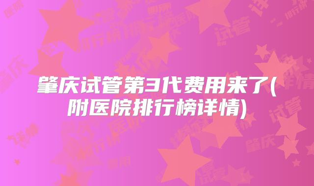 肇庆试管第3代费用来了(附医院排行榜详情)