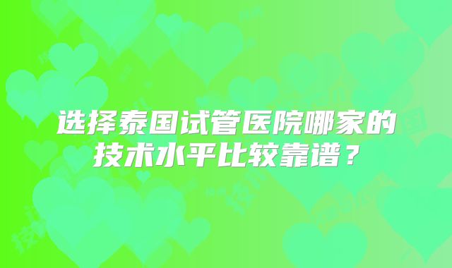 选择泰国试管医院哪家的技术水平比较靠谱?
