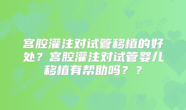宫腔灌注对试管移植的好处？宫腔灌注对试管婴儿移植有帮助吗？？