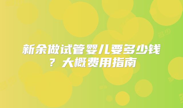 新余做试管婴儿要多少钱?大概费用指南