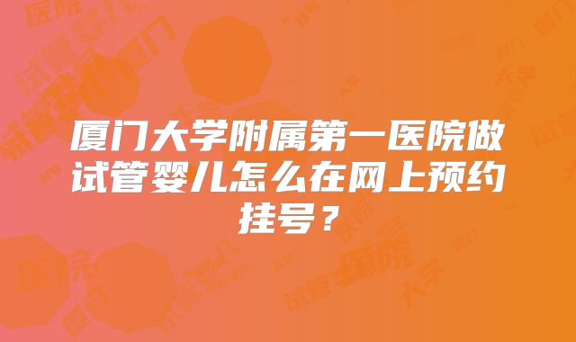 厦门大学附属第一医院做试管婴儿怎么在网上预约挂号?