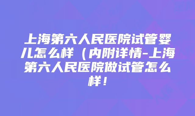 上海第六人民医院试管婴儿怎么样（内附详情-上海第六人民医院做试管怎么样！