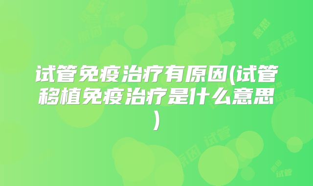 试管免疫治疗有原因(试管移植免疫治疗是什么意思)