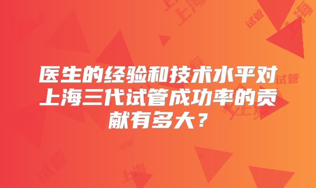 医生的经验和技术水平对上海三代试管成功率的贡献有多大？