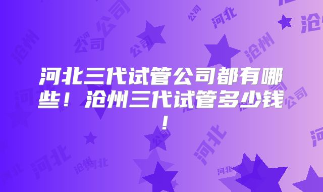 河北三代试管公司都有哪些!沧州三代试管多少钱!
