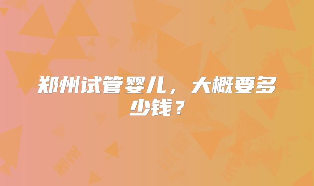 郑州试管婴儿,大概要多少钱?