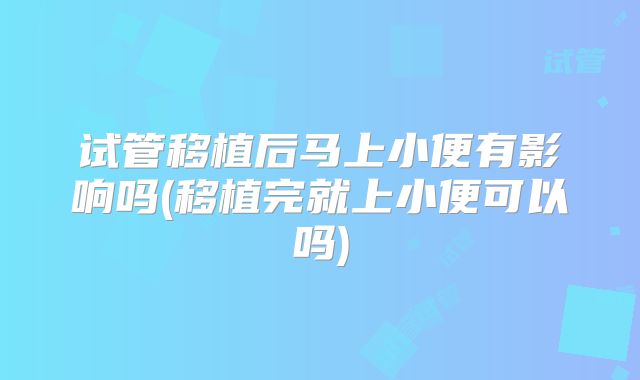 试管移植后马上小便有影响吗(移植完就上小便可以吗)