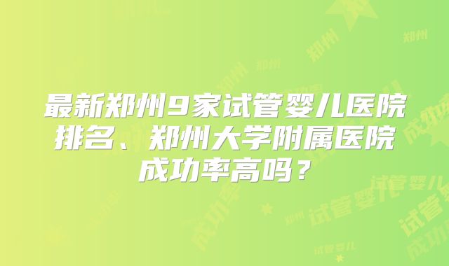 最新郑州9家试管婴儿医院排名、郑州大学附属医院成功率高吗？