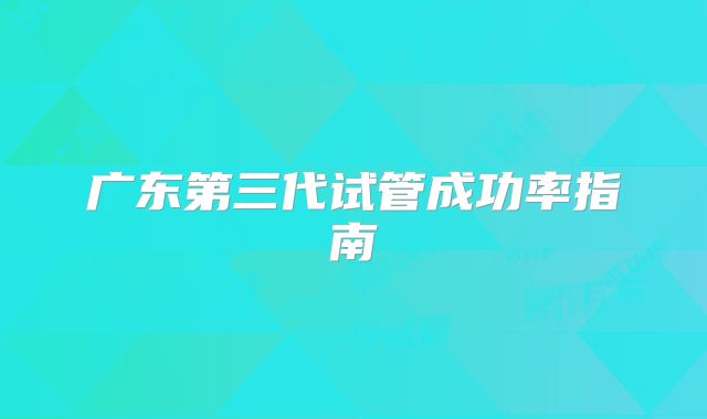 广东第三代试管成功率指南