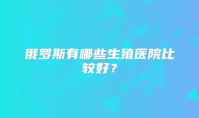 俄罗斯有哪些生殖医院比较好?