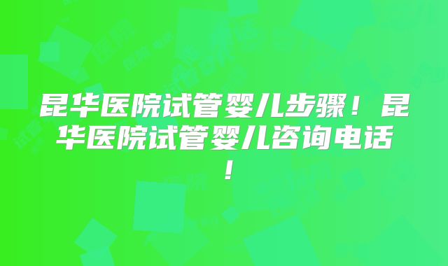 昆华医院试管婴儿步骤！昆华医院试管婴儿咨询电话！