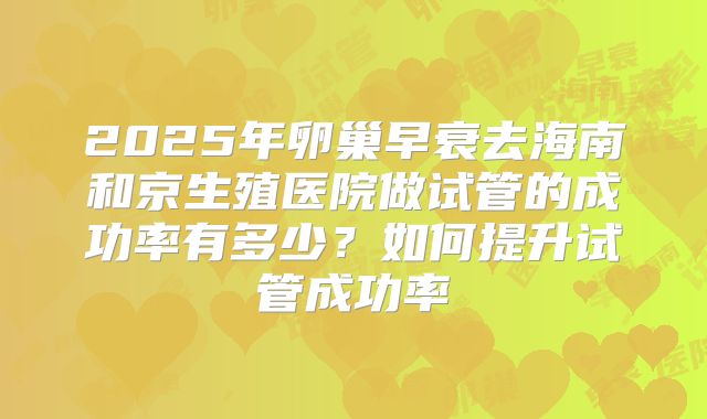 2025年卵巢早衰去海南和京生殖医院做试管的成功率有多少？如何提升试管成功率