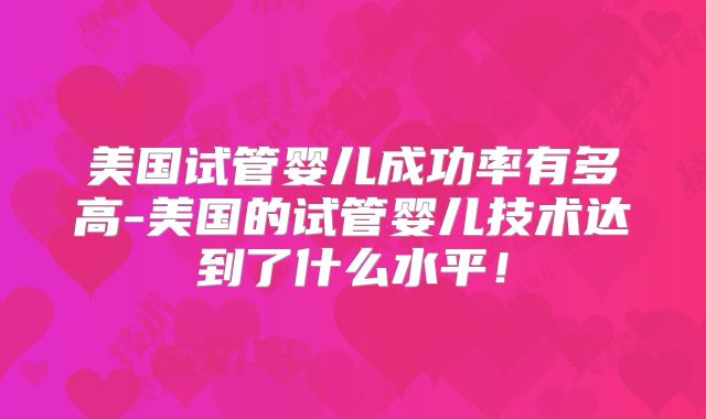 美国试管婴儿成功率有多高-美国的试管婴儿技术达到了什么水平！