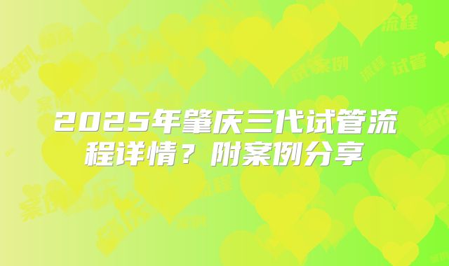2025年肇庆三代试管流程详情?附案例分享